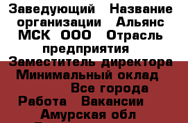 Заведующий › Название организации ­ Альянс-МСК, ООО › Отрасль предприятия ­ Заместитель директора › Минимальный оклад ­ 35 000 - Все города Работа » Вакансии   . Амурская обл.,Благовещенск г.